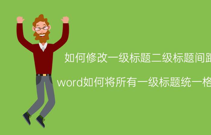 如何修改一级标题二级标题间距 word如何将所有一级标题统一格式？